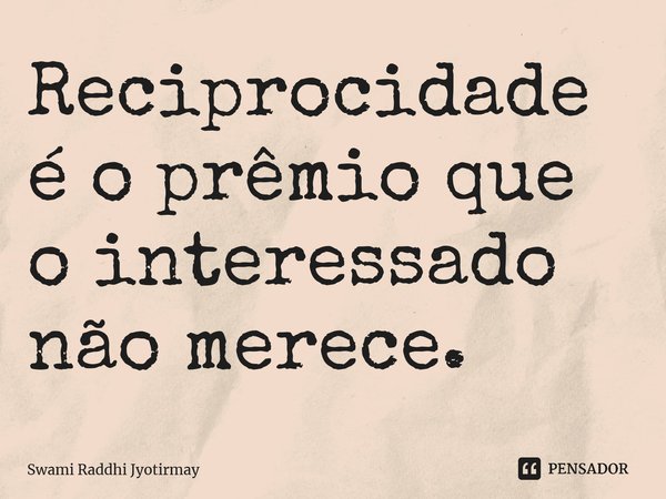 ⁠Reciprocidade é o prêmio que o interessado não merece.... Frase de Swami Raddhi Jyotirmay.