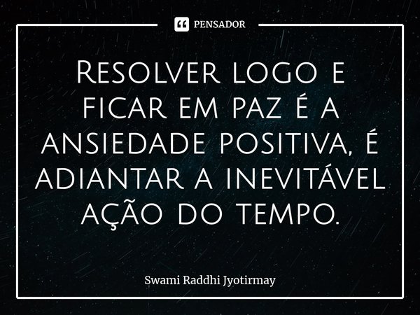 ⁠Resolver logo e ficar em paz é a ansiedade positiva, é adiantar a inevitável ação do tempo.... Frase de Swami Raddhi Jyotirmay.