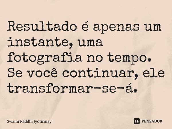 ⁠Resultado é apenas um instante, uma fotografia no tempo. Se você continuar, ele transformar-se-á.... Frase de Swami Raddhi Jyotirmay.