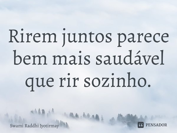 ⁠Rirem juntos parece bem mais saudável que rir sozinho.... Frase de Swami Raddhi Jyotirmay.