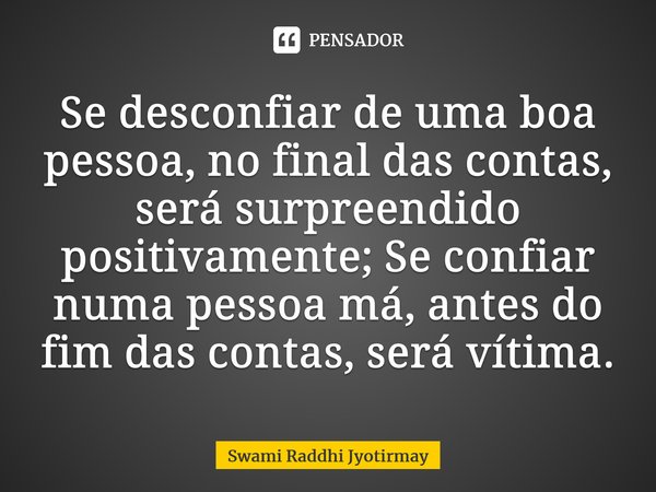 ⁠Se desconfiar de uma boa pessoa, no final das contas, será surpreendido positivamente; Se confiar numa pessoa má, antes do fim das contas, será vítima.... Frase de Swami Raddhi Jyotirmay.