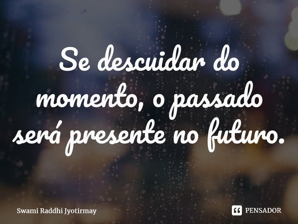 ⁠Se descuidar do momento, o passado será presente no futuro.... Frase de Swami Raddhi Jyotirmay.