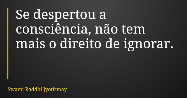 Se despertou a consciência, não tem mais o direito de ignorar.... Frase de Swami Raddhi Jyotirmay.