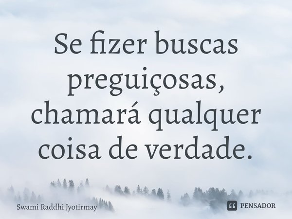 ⁠Se fizer buscas preguiçosas, chamará qualquer coisa de verdade.... Frase de Swami Raddhi Jyotirmay.