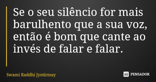 Se o seu silêncio for mais barulhento que a sua voz, então é bom que cante ao invés de falar e falar.... Frase de Swami Raddhi Jyotirmay.
