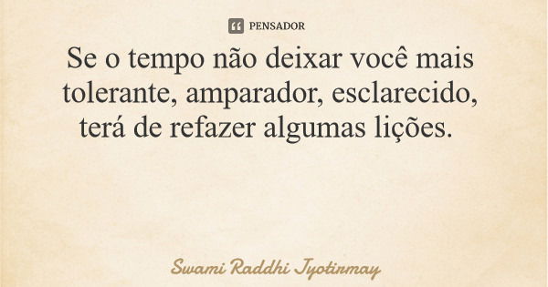 Se o tempo não deixar você mais tolerante, amparador, esclarecido, terá de refazer algumas lições.... Frase de Swami Raddhi Jyotirmay.