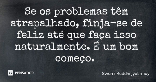 Se os problemas têm atrapalhado, finja-se de feliz até que faça isso naturalmente. É um bom começo.... Frase de Swami Raddhi Jyotirmay.