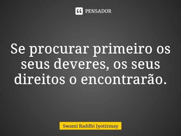 ⁠Se procurar primeiro os seus deveres, os seus direitos o encontrarão.... Frase de Swami Raddhi Jyotirmay.
