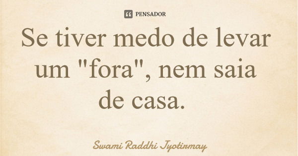 Se tiver medo de levar um "fora", nem saia de casa.... Frase de Swami Raddhi Jyotirmay.