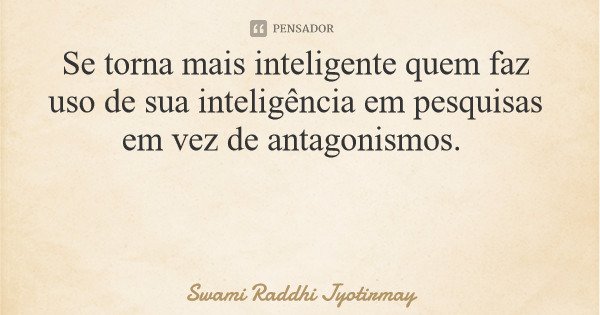 Se torna mais inteligente quem faz uso de sua inteligência em pesquisas em vez de antagonismos.... Frase de Swami Raddhi Jyotirmay.