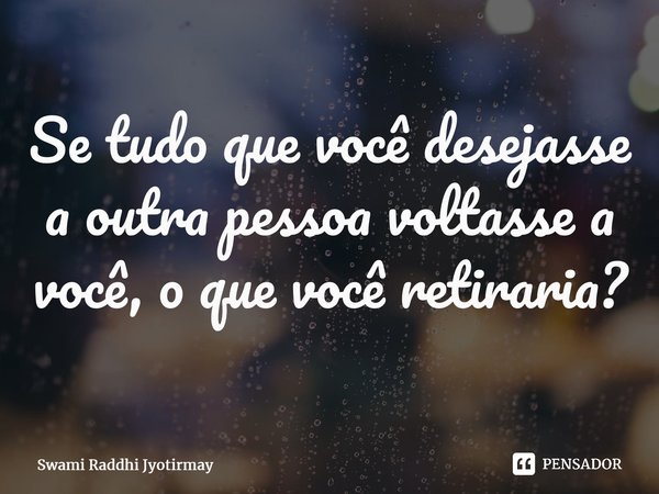 ⁠Se tudo que você desejasse a outra pessoa voltasse a você, o que você retiraria?... Frase de Swami Raddhi Jyotirmay.