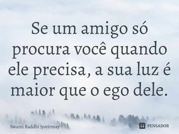 ⁠Se um amigo só procura você quando ele precisa, a sua luz é maior que o ego dele.... Frase de Swami Raddhi Jyotirmay.