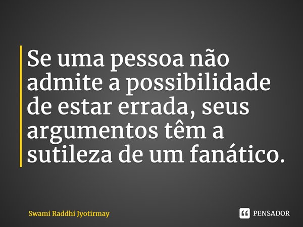 ⁠Se uma pessoa não admite a possibilidade de estar errada, seus argumentos têm a sutileza de um fanático.... Frase de Swami Raddhi Jyotirmay.