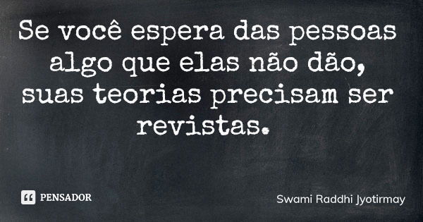 Se você espera das pessoas algo que elas não dão, suas teorias precisam ser revistas.... Frase de Swami Raddhi Jyotirmay.