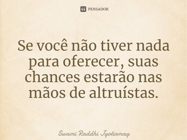 ⁠Se você não tiver nada para oferecer, suas chances estarão nas mãos de altruístas.... Frase de Swami Raddhi Jyotirmay.