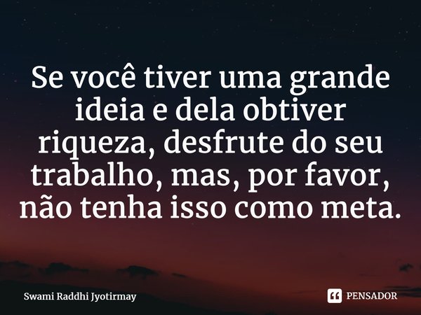 ⁠Se você tiver uma grande ideia e dela obtiver riqueza, desfrute do seu trabalho, mas, por favor, não tenha isso como meta.... Frase de Swami Raddhi Jyotirmay.