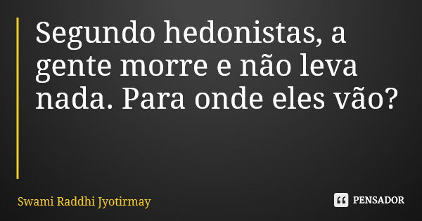 Segundo hedonistas, a gente morre e não leva nada. Para onde eles vão?... Frase de Swami Raddhi Jyotirmay.