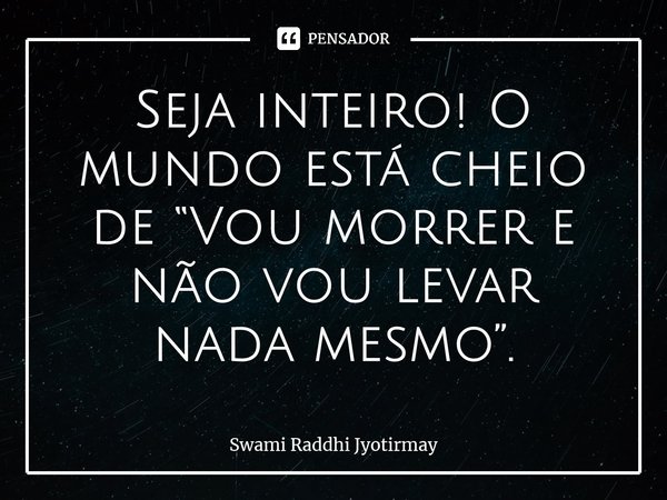 ⁠Seja inteiro! O mundo está cheio de “Vou morrer e não vou levar nada mesmo”.... Frase de Swami Raddhi Jyotirmay.