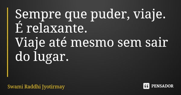 Sempre que puder, viaje. É relaxante. Viaje até mesmo sem sair do lugar.... Frase de Swami Raddhi Jyotirmay.