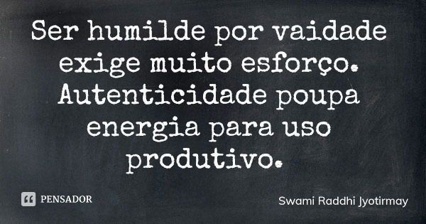 Ser humilde por vaidade exige muito esforço. Autenticidade poupa energia para uso produtivo.... Frase de Swami Raddhi Jyotirmay.