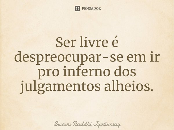 ⁠Ser livre é despreocupar-se em ir pro inferno dos julgamentos alheios.... Frase de Swami Raddhi Jyotirmay.