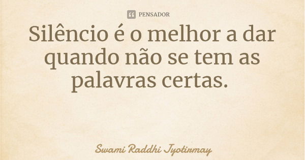 Silêncio é o melhor a dar quando não se tem as palavras certas.... Frase de Swami Raddhi Jyotirmay.