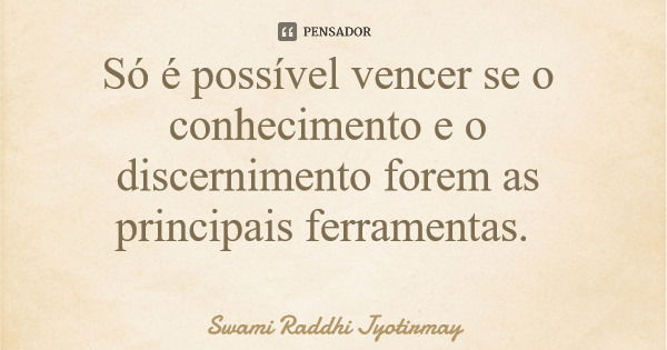 Só é possível vencer se o conhecimento e o discernimento forem as principais ferramentas.... Frase de Swami Raddhi Jyotirmay.