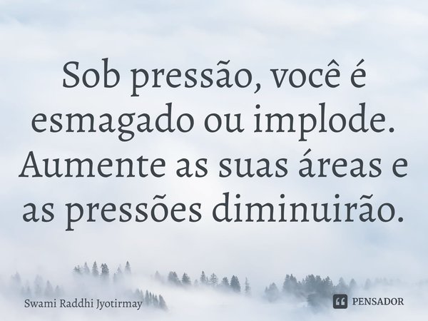 ⁠Sob pressão, você é esmagado ou implode. Aumente as suas áreas e as pressões diminuirão.... Frase de Swami Raddhi Jyotirmay.