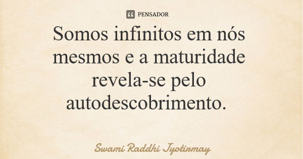 Somos infinitos em nós mesmos e a maturidade revela-se pelo autodescobrimento.... Frase de Swami Raddhi Jyotirmay.