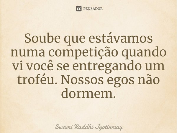 ⁠Soube que estávamos numa competição quando vi você se entregando um troféu. Nossos egos não dormem.... Frase de Swami Raddhi Jyotirmay.