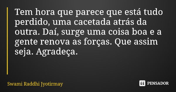 Tem hora que parece que está tudo perdido, uma cacetada atrás da outra. Daí, surge uma coisa boa e a gente renova as forças. Que assim seja. Agradeça.... Frase de Swami Raddhi Jyotirmay.