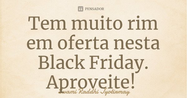 Tem muito rim em oferta nesta Black Friday. Aproveite!... Frase de Swami Raddhi Jyotirmay.