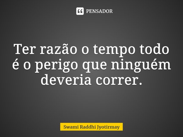 ⁠Ter razão o tempo todo é o perigo que ninguém deveria correr.... Frase de Swami Raddhi Jyotirmay.