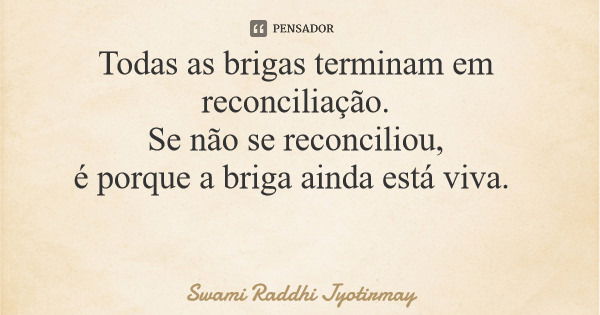 Todas as brigas terminam em reconciliação. Se não se reconciliou, é porque a briga ainda está viva.... Frase de Swami Raddhi Jyotirmay.