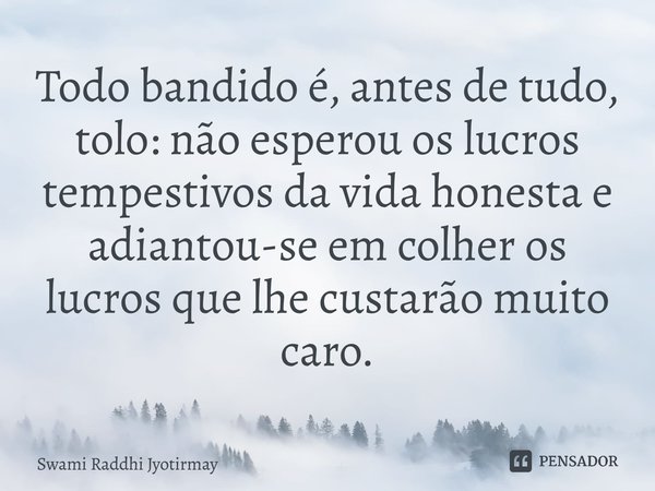 ⁠Todo bandido é, antes de tudo, tolo: não esperou os lucros tempestivos da vida honesta e adiantou-se em colher os lucros que lhe custarão muito caro.... Frase de Swami Raddhi Jyotirmay.