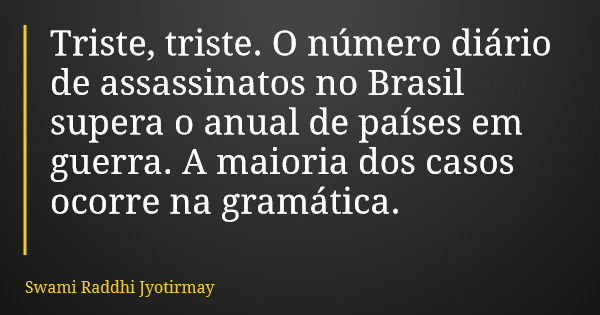 Triste, triste. O número diário de assassinatos no Brasil supera o anual de países em guerra. A maioria dos casos ocorre na gramática.... Frase de Swami Raddhi Jyotirmay.