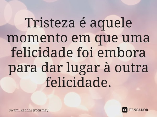 ⁠Tristeza é aquele momento em que uma felicidade foi embora para dar lugar à outra felicidade.... Frase de Swami Raddhi Jyotirmay.