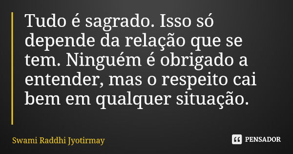 Tudo é sagrado. Isso só depende da relação que se tem. Ninguém é obrigado a entender, mas o respeito cai bem em qualquer situação.... Frase de Swami Raddhi Jyotirmay.