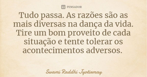 Tudo passa. As razões são as mais diversas na dança da vida. Tire um bom proveito de cada situação e tente tolerar os acontecimentos adversos.... Frase de Swami Raddhi Jyotirmay.