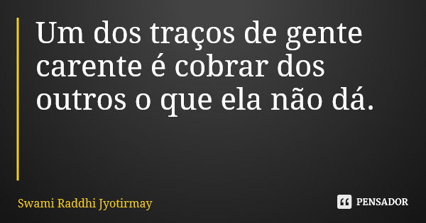 Um dos traços de gente carente é cobrar dos outros o que ela não dá.... Frase de Swami Raddhi Jyotirmay.