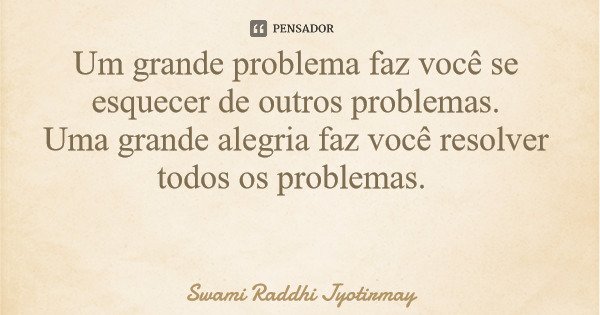 Um grande problema faz você se esquecer de outros problemas. Uma grande alegria faz você resolver todos os problemas.... Frase de Swami Raddhi Jyotirmay.