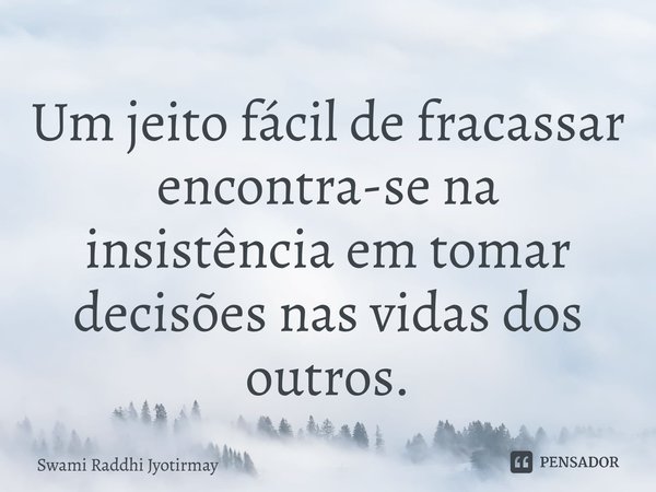 ⁠Um jeito fácil de fracassar encontra-se na insistência em tomar decisões nas vidas dos outros.... Frase de Swami Raddhi Jyotirmay.