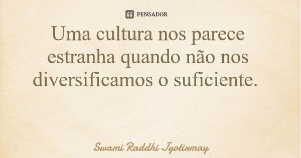 Uma cultura nos parece estranha quando não nos diversificamos o suficiente.... Frase de Swami Raddhi Jyotirmay.