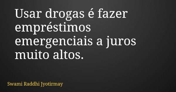 Usar drogas é fazer empréstimos emergenciais a juros muito altos.... Frase de Swami Raddhi Jyotirmay.