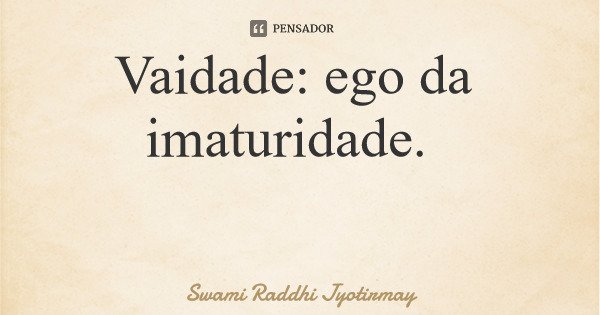 Vaidade: ego da imaturidade.... Frase de Swami Raddhi Jyotirmay.