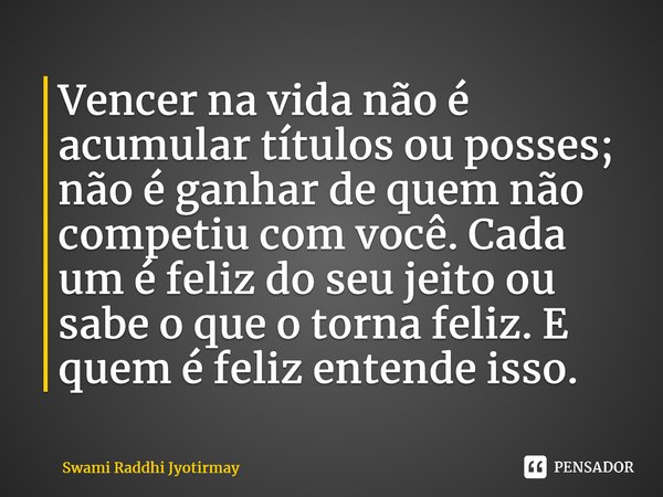 ⁠Vencer na vida não é acumular títulos ou posses; não é ganhar de quem não competiu com você. Cada um é feliz do seu jeito ou sabe o que o torna feliz. E quem é... Frase de Swami Raddhi Jyotirmay.