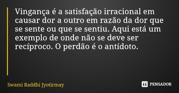 Vingança é a satisfação irracional em causar dor a outro em razão da dor que se sente ou que se sentiu. Aqui está um exemplo de onde não se deve ser recíproco. ... Frase de Swami Raddhi Jyotirmay.