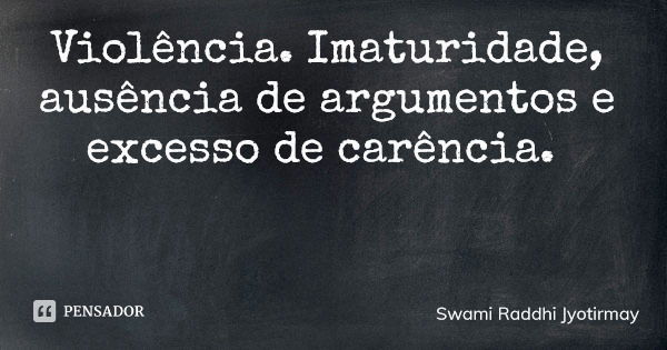 Violência. Imaturidade, ausência de argumentos e excesso de carência.... Frase de Swami Raddhi Jyotirmay.