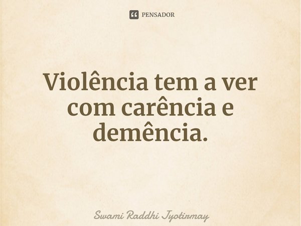 ⁠Violência tem a ver com carência e demência.... Frase de Swami Raddhi Jyotirmay.