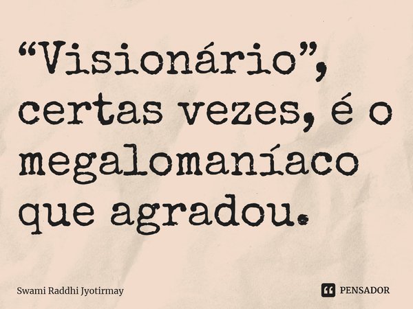 ⁠“Visionário”, certas vezes, é o megalomaníaco que agradou.... Frase de Swami Raddhi Jyotirmay.